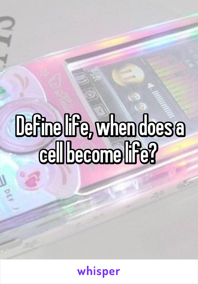 Define life, when does a cell become life? 