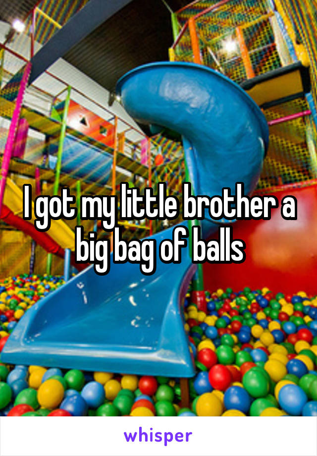 I got my little brother a big bag of balls