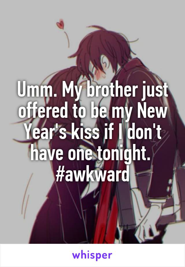 Umm. My brother just offered to be my New Year's kiss if I don't have one tonight. 
#awkward