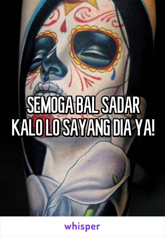 SEMOGA BAL SADAR KALO LO SAYANG DIA YA!