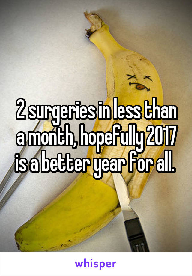 2 surgeries in less than a month, hopefully 2017 is a better year for all. 