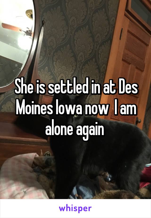 She is settled in at Des Moines Iowa now  I am alone again 