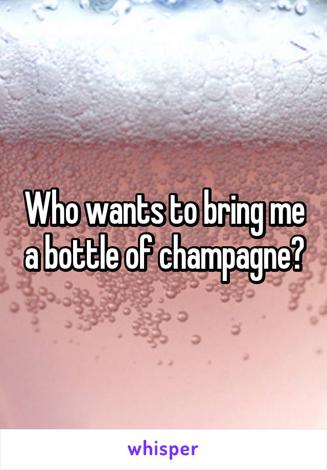 Who wants to bring me a bottle of champagne?