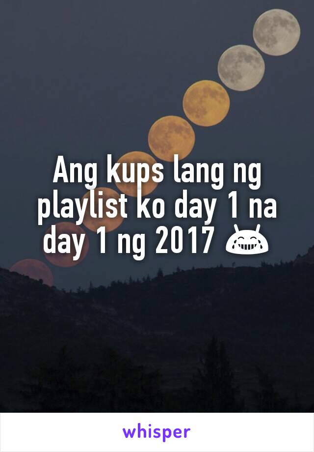 Ang kups lang ng playlist ko day 1 na day 1 ng 2017 😂