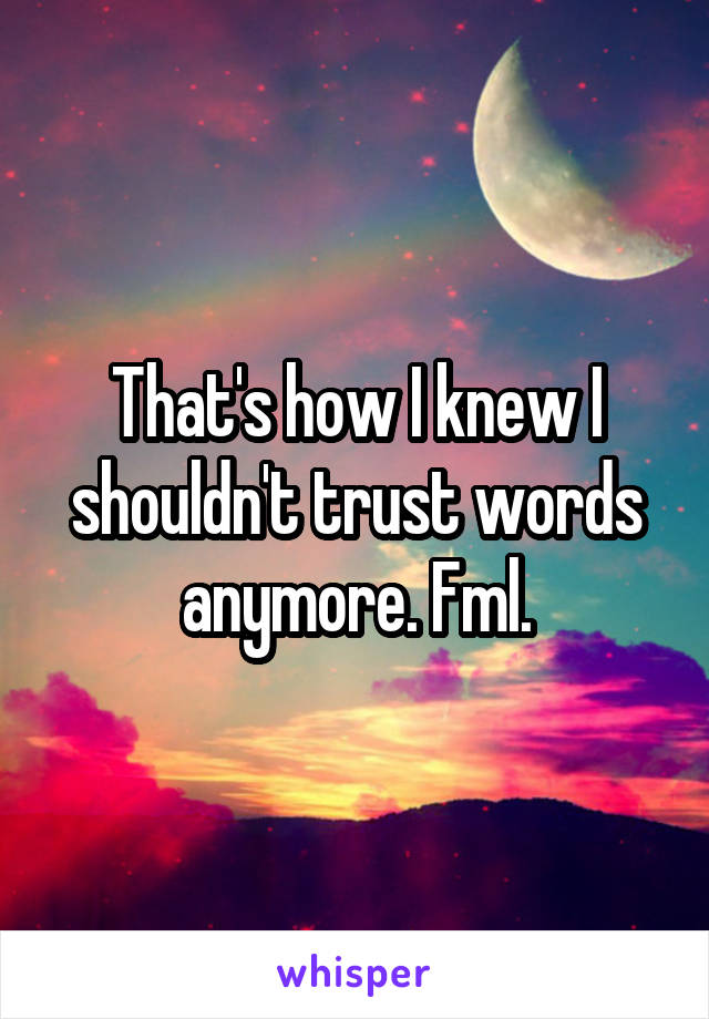 That's how I knew I shouldn't trust words anymore. Fml.