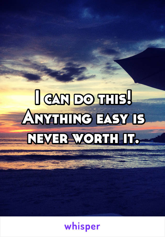 I can do this! Anything easy is never worth it.