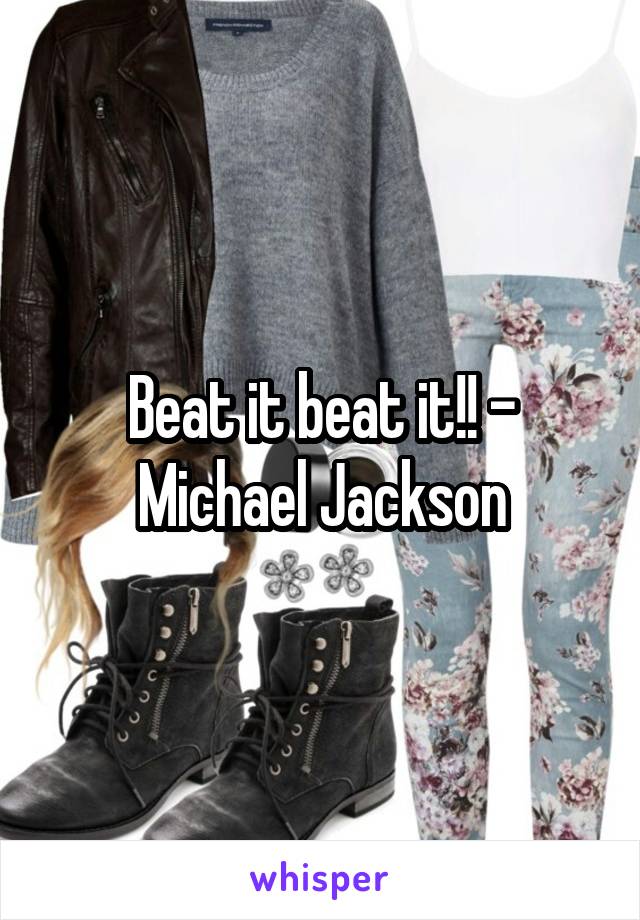 Beat it beat it!! - Michael Jackson