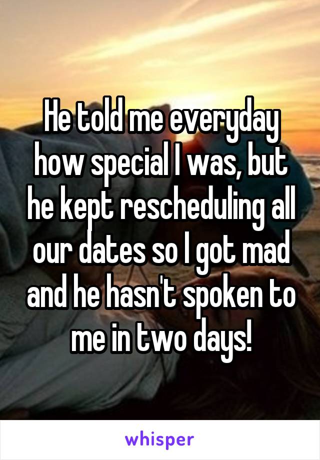 He told me everyday how special I was, but he kept rescheduling all our dates so I got mad and he hasn't spoken to me in two days!