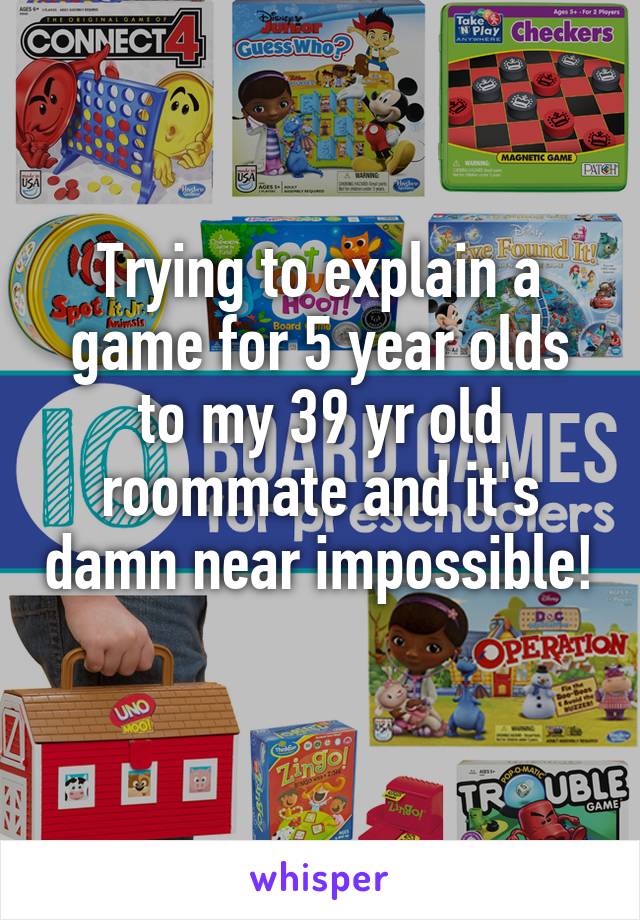 Trying to explain a game for 5 year olds to my 39 yr old roommate and it's damn near impossible! 