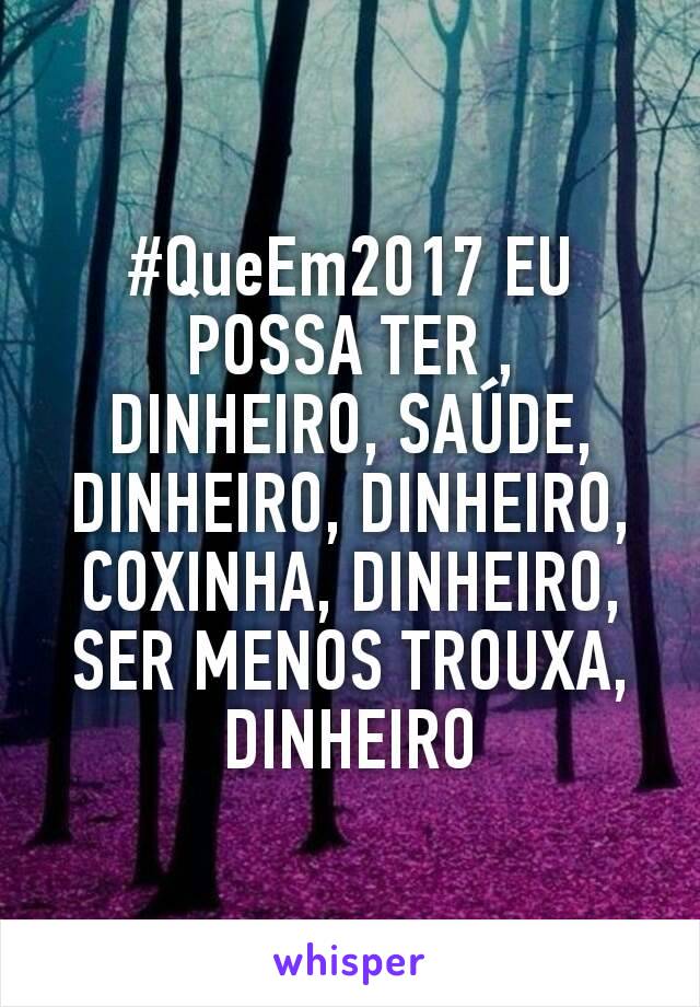 #QueEm2017 EU POSSA TER , DINHEIRO, SAÚDE, DINHEIRO, DINHEIRO, COXINHA, DINHEIRO, SER MENOS TROUXA, DINHEIRO