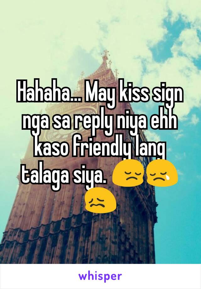 Hahaha... May kiss sign nga sa reply niya ehh kaso friendly lang talaga siya. 😔😢😖