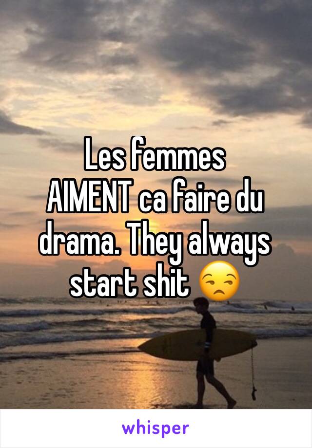 Les femmes
AIMENT ca faire du drama. They always start shit 😒 