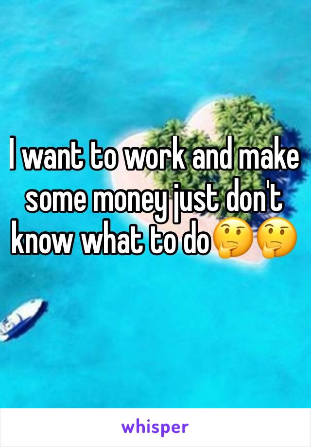 I want to work and make some money just don't know what to do🤔🤔