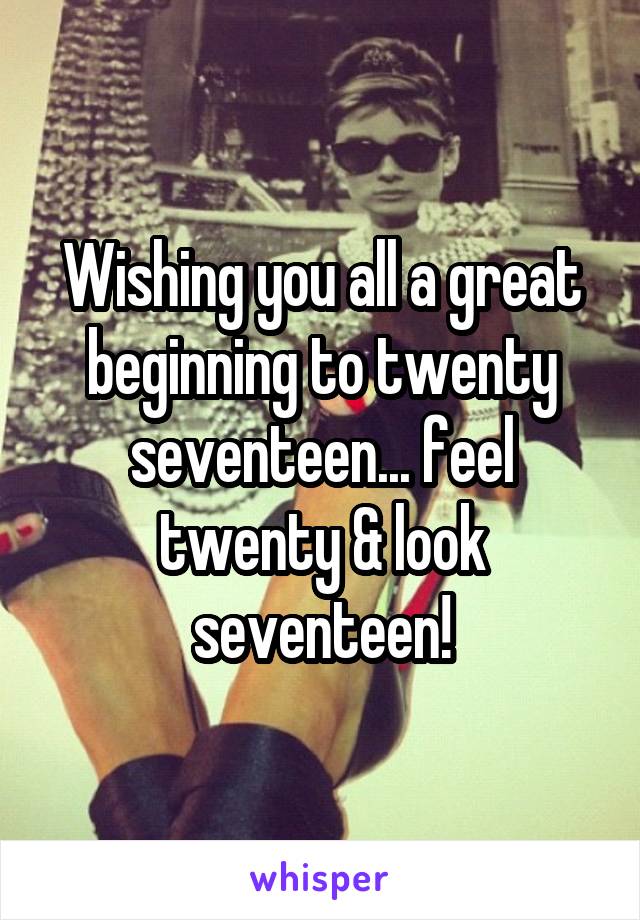 Wishing you all a great beginning to twenty seventeen... feel twenty & look seventeen!