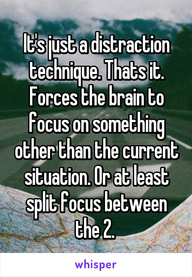 It's just a distraction technique. Thats it. Forces the brain to focus on something other than the current situation. Or at least split focus between the 2. 