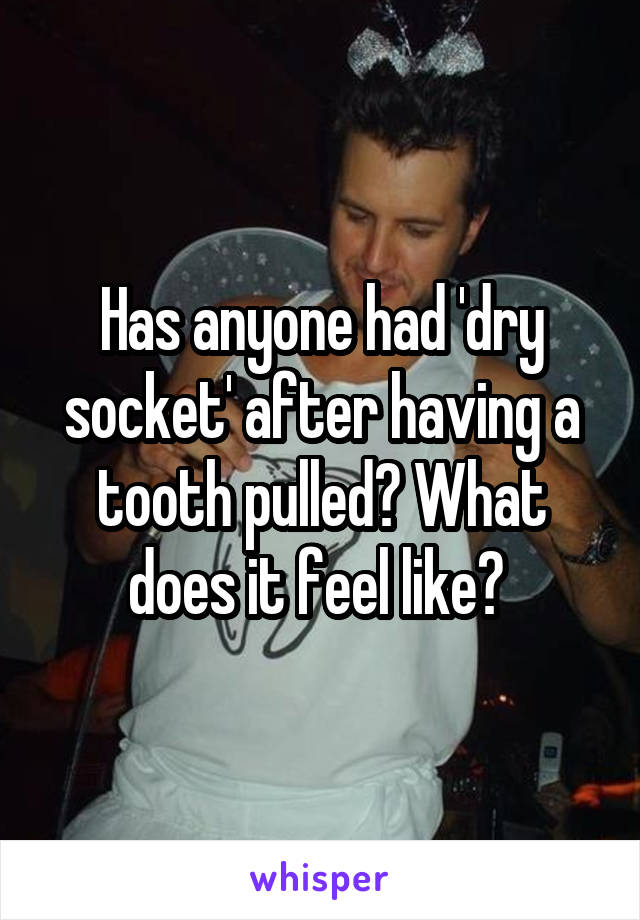 Has anyone had 'dry socket' after having a tooth pulled? What does it feel like? 