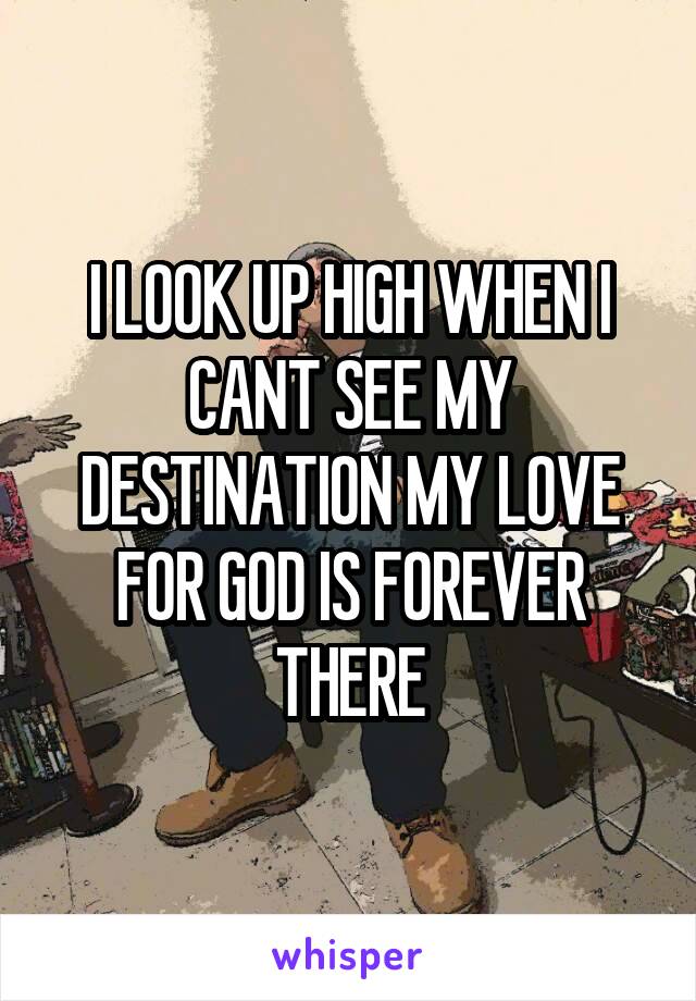 I LOOK UP HIGH WHEN I CANT SEE MY DESTINATION MY LOVE FOR GOD IS FOREVER THERE