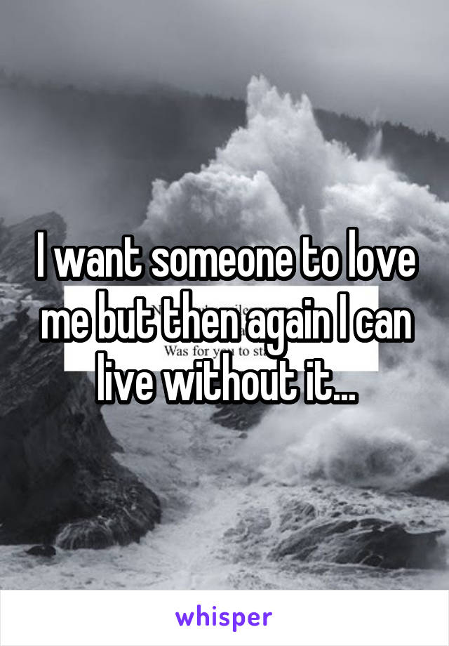 I want someone to love me but then again I can live without it...