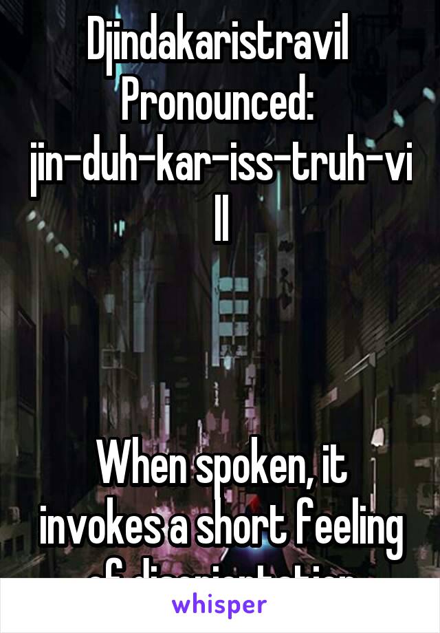 Djindakaristravil 
Pronounced: 
jin-duh-kar-iss-truh-vill



When spoken, it invokes a short feeling of disorientation