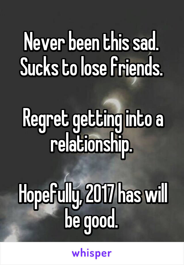 Never been this sad. 
Sucks to lose friends. 

Regret getting into a relationship. 

Hopefully, 2017 has will be good. 