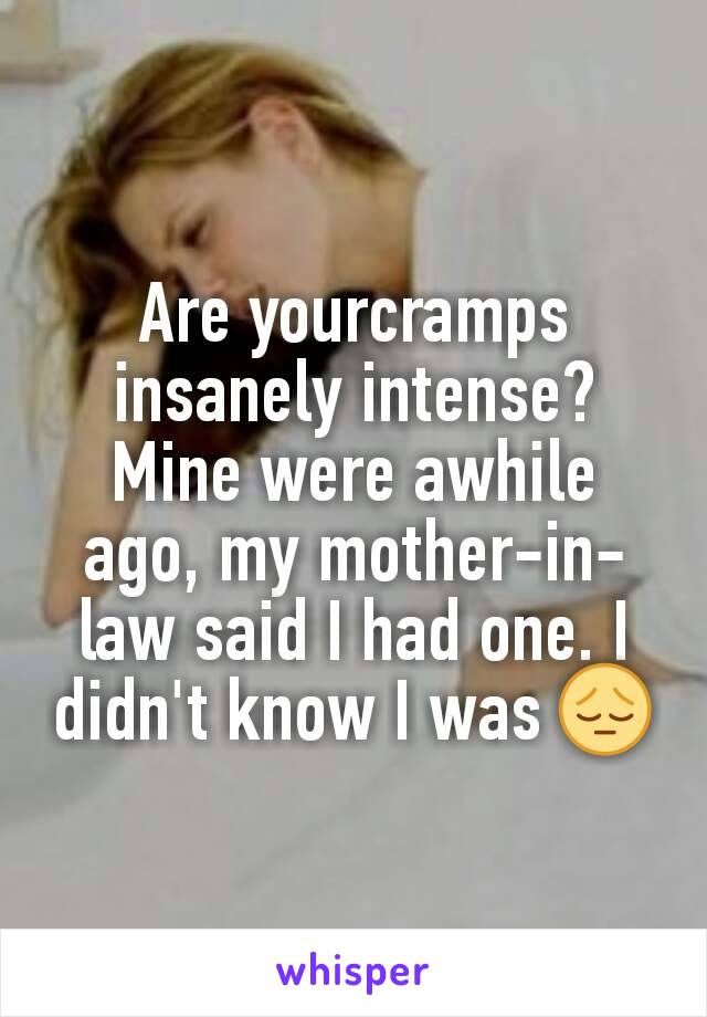 Are yourcramps insanely intense? Mine were awhile ago, my mother-in-law said I had one. I didn't know I was 😔