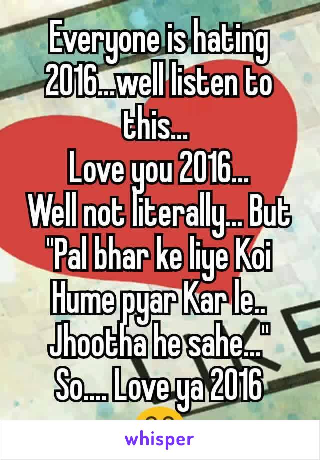 Everyone is hating 2016...well listen to this... 
Love you 2016...
Well not literally... But
"Pal bhar ke liye Koi Hume pyar Kar le.. Jhootha he sahe..."
So.... Love ya 2016
😂