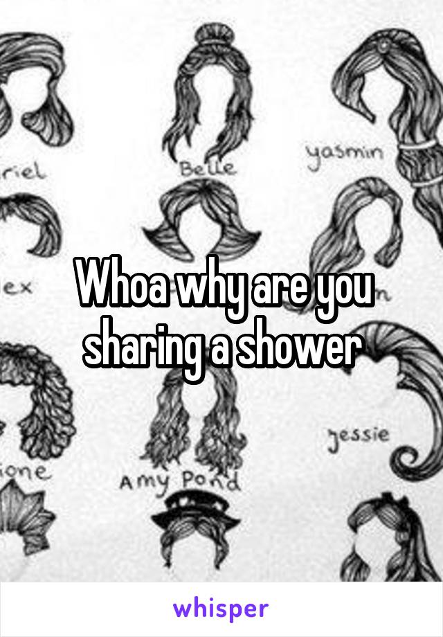 Whoa why are you sharing a shower
