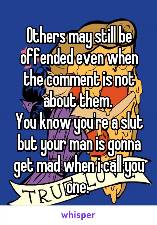 Others may still be offended even when the comment is not about them. 
You know you're a slut but your man is gonna get mad when i call you one. 