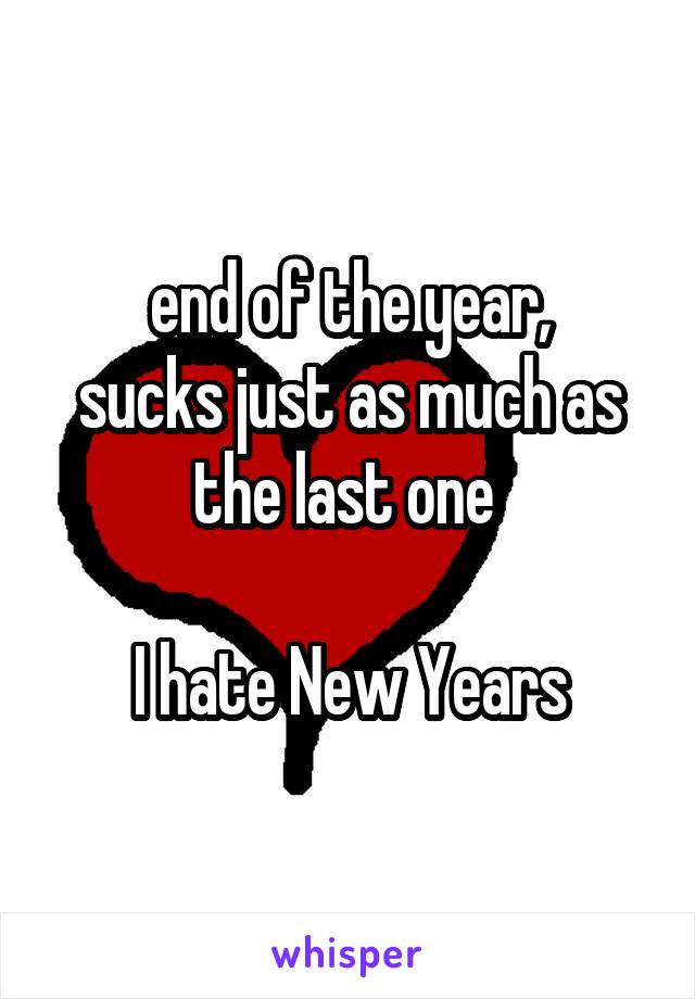 end of the year,
sucks just as much as the last one 

I hate New Years