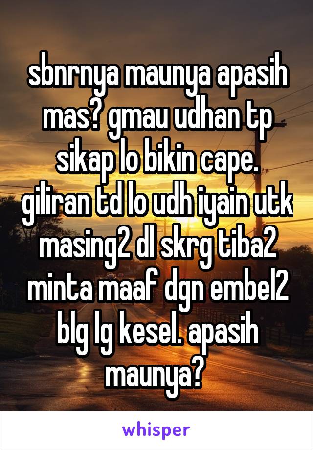 sbnrnya maunya apasih mas? gmau udhan tp sikap lo bikin cape. giliran td lo udh iyain utk masing2 dl skrg tiba2 minta maaf dgn embel2 blg lg kesel. apasih maunya? 