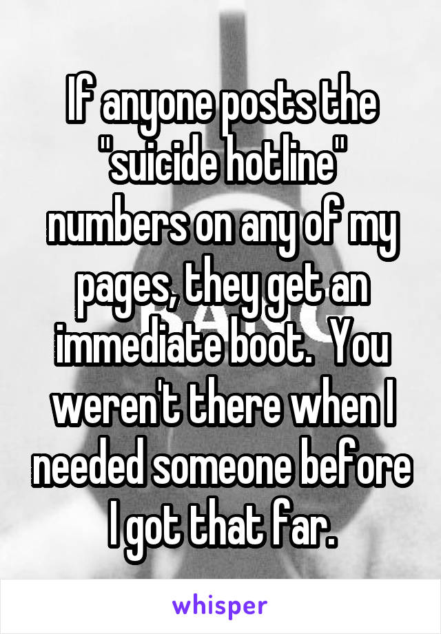 If anyone posts the "suicide hotline" numbers on any of my pages, they get an immediate boot.  You weren't there when I needed someone before I got that far.