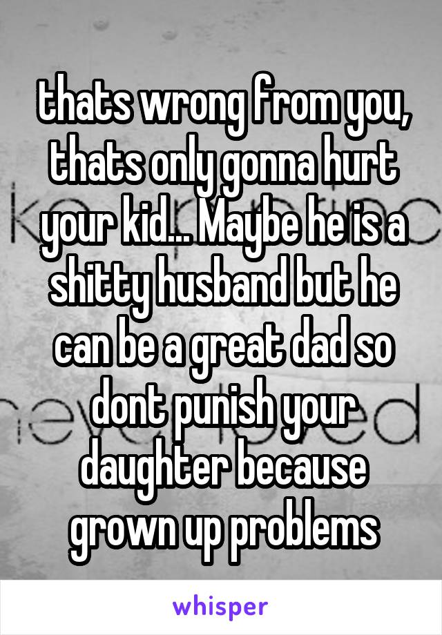 thats wrong from you, thats only gonna hurt your kid... Maybe he is a shitty husband but he can be a great dad so dont punish your daughter because grown up problems