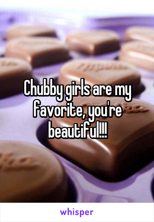 Chubby girls are my favorite, you're beautiful!!!