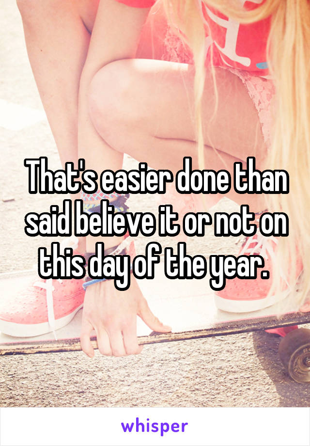 That's easier done than said believe it or not on this day of the year. 