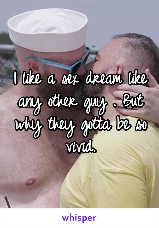 I like a sex dream like any other guy . But why they gotta be so vivid.