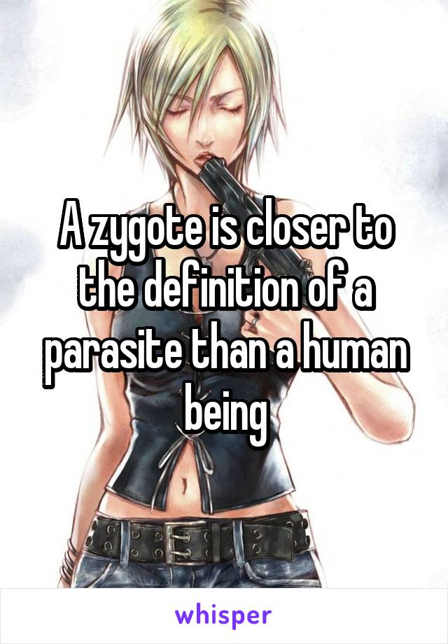 A zygote is closer to the definition of a parasite than a human being