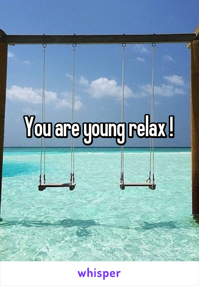 You are young relax ! 
