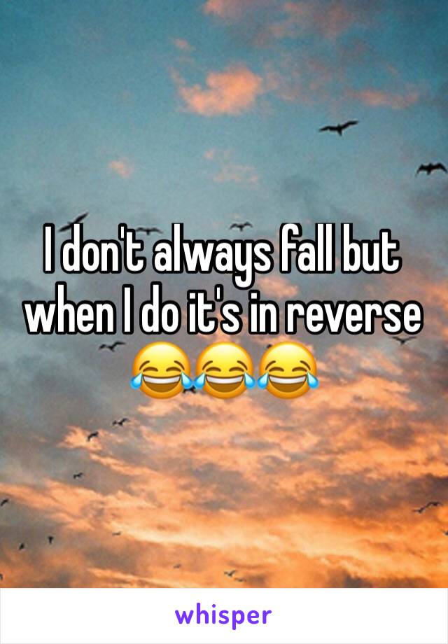 I don't always fall but when I do it's in reverse
😂😂😂