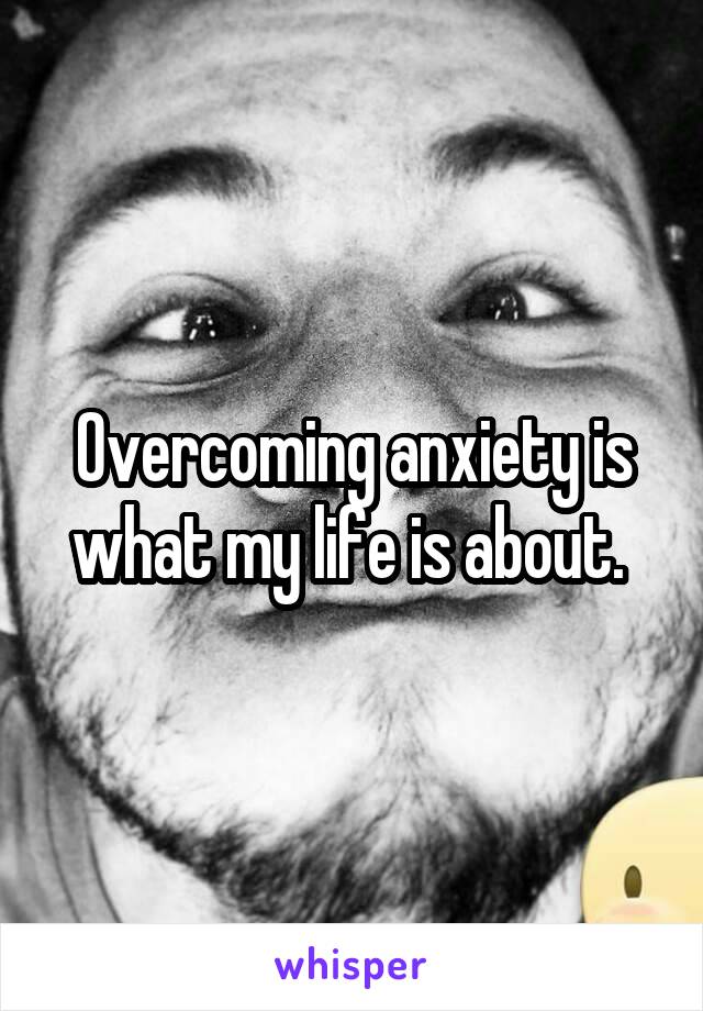 Overcoming anxiety is what my life is about. 