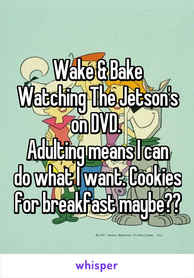 Wake & Bake
Watching The Jetson's on DVD. 
Adulting means I can do what I want. Cookies for breakfast maybe??