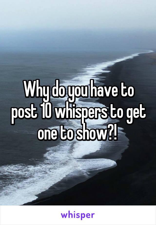 Why do you have to post 10 whispers to get one to show?! 