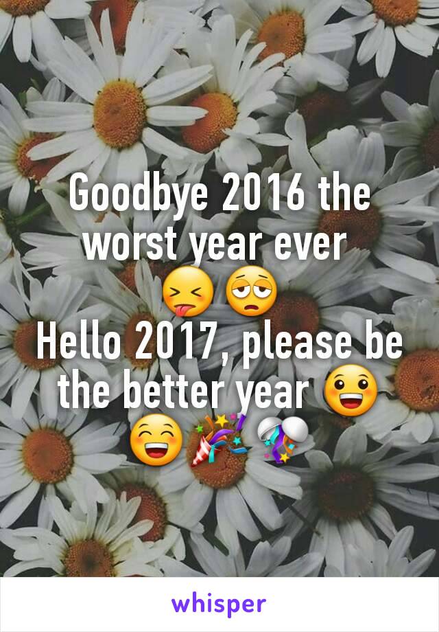 Goodbye 2016 the worst year ever 
😝😩
Hello 2017, please be the better year 😀😁🎉🎊