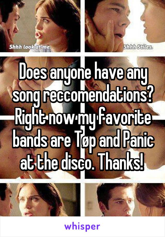 Does anyone have any song reccomendations? Right now my favorite bands are Tøp and Panic at the disco. Thanks! 