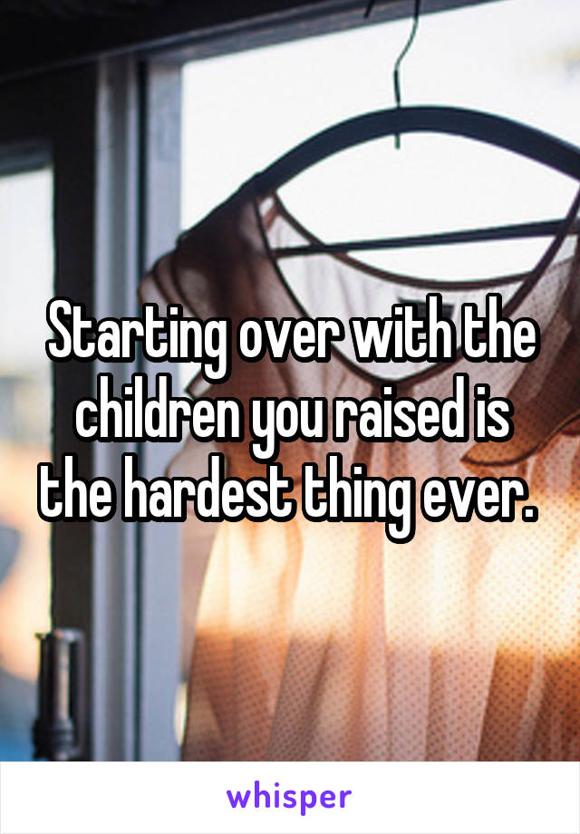 Starting over with the children you raised is the hardest thing ever. 