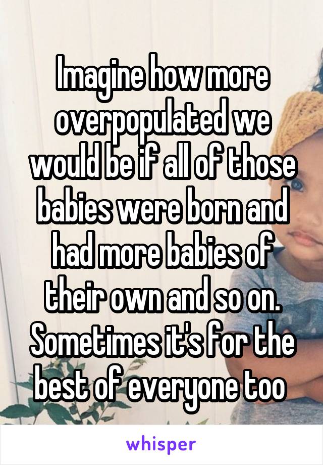 Imagine how more overpopulated we would be if all of those babies were born and had more babies of their own and so on. Sometimes it's for the best of everyone too 