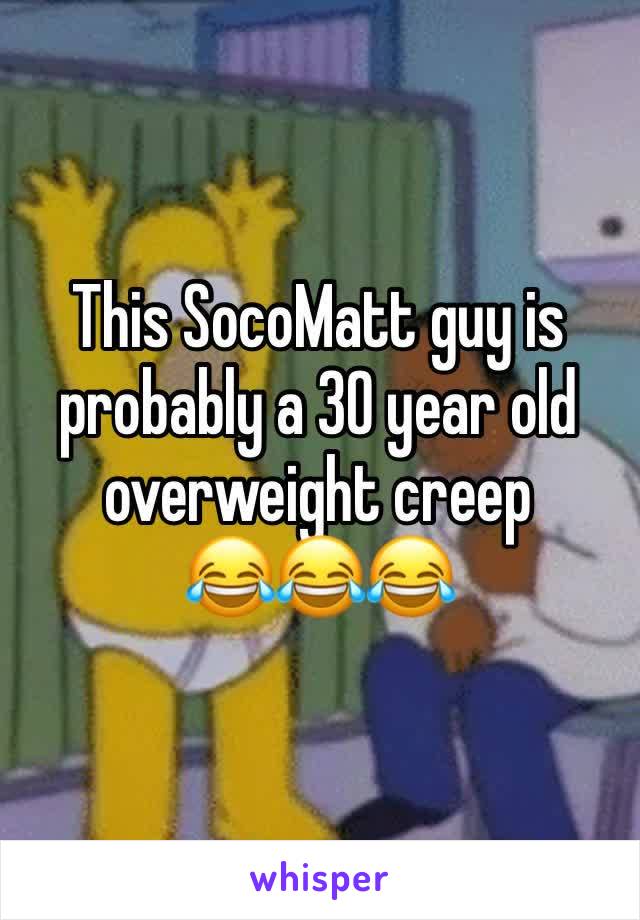 This SocoMatt guy is probably a 30 year old overweight creep 
😂😂😂