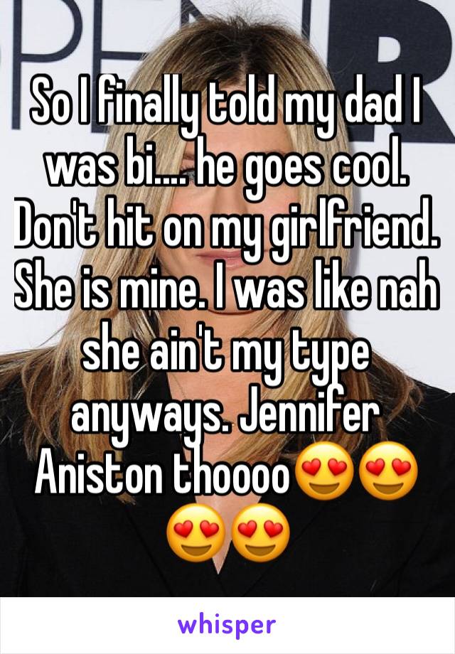 So I finally told my dad I was bi.... he goes cool. Don't hit on my girlfriend. She is mine. I was like nah she ain't my type anyways. Jennifer Aniston thoooo😍😍😍😍