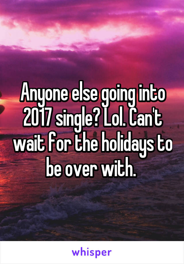 Anyone else going into 2017 single? Lol. Can't wait for the holidays to be over with. 