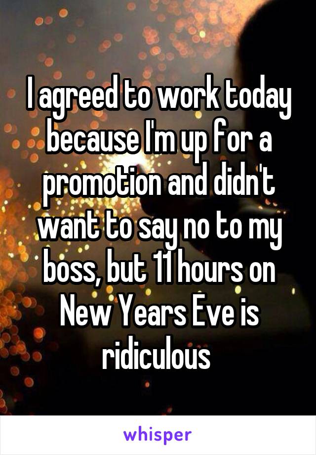 I agreed to work today because I'm up for a promotion and didn't want to say no to my boss, but 11 hours on New Years Eve is ridiculous 