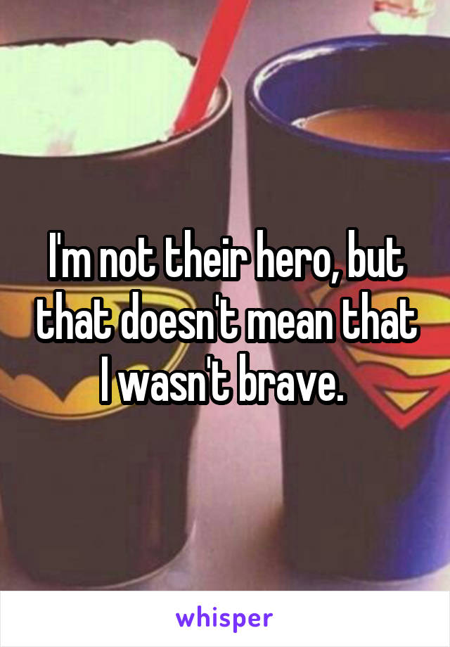 I'm not their hero, but that doesn't mean that I wasn't brave. 